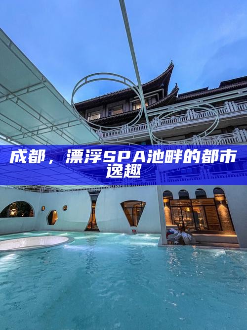 成都，漂浮SPA池畔的都市逸趣