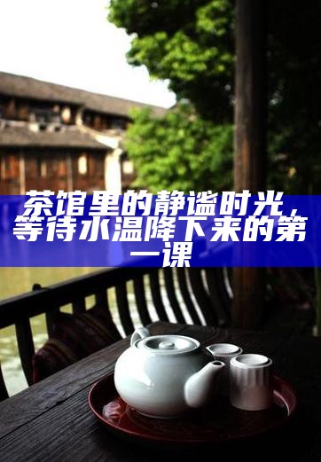 茶馆里的静谧时光，等待水温降下来的第一课