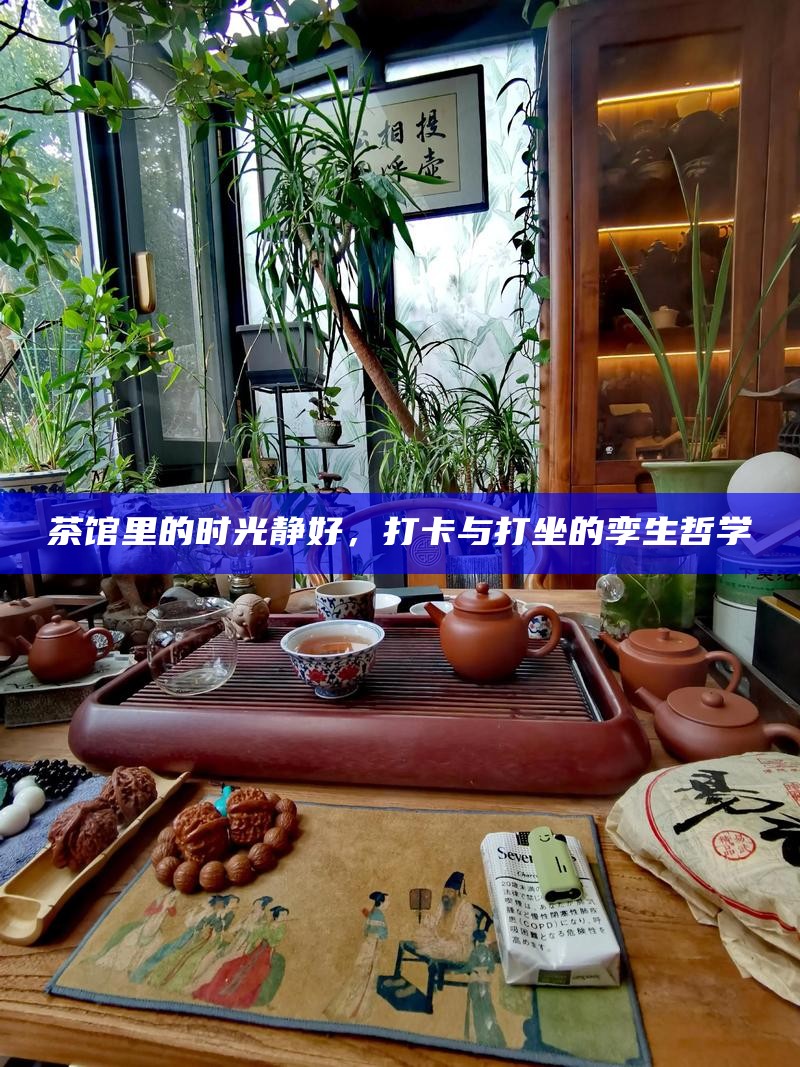 茶馆里的时光静好，打卡与打坐的孪生哲学