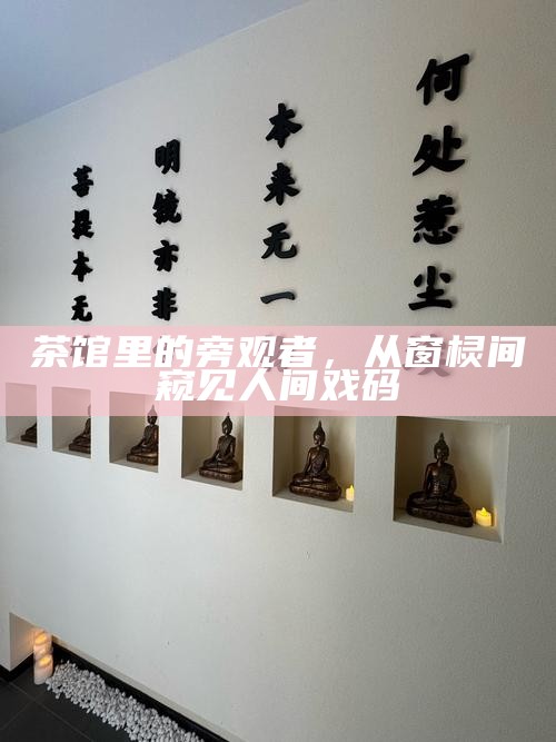 茶馆里的旁观者，从窗棂间窥见人间戏码