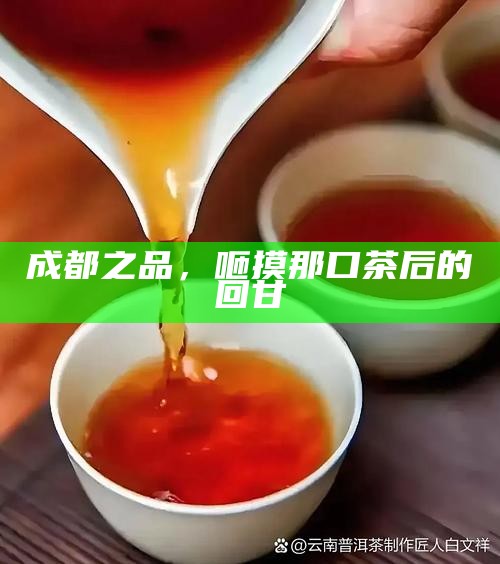 成都之品，咂摸那口茶后的回甘
