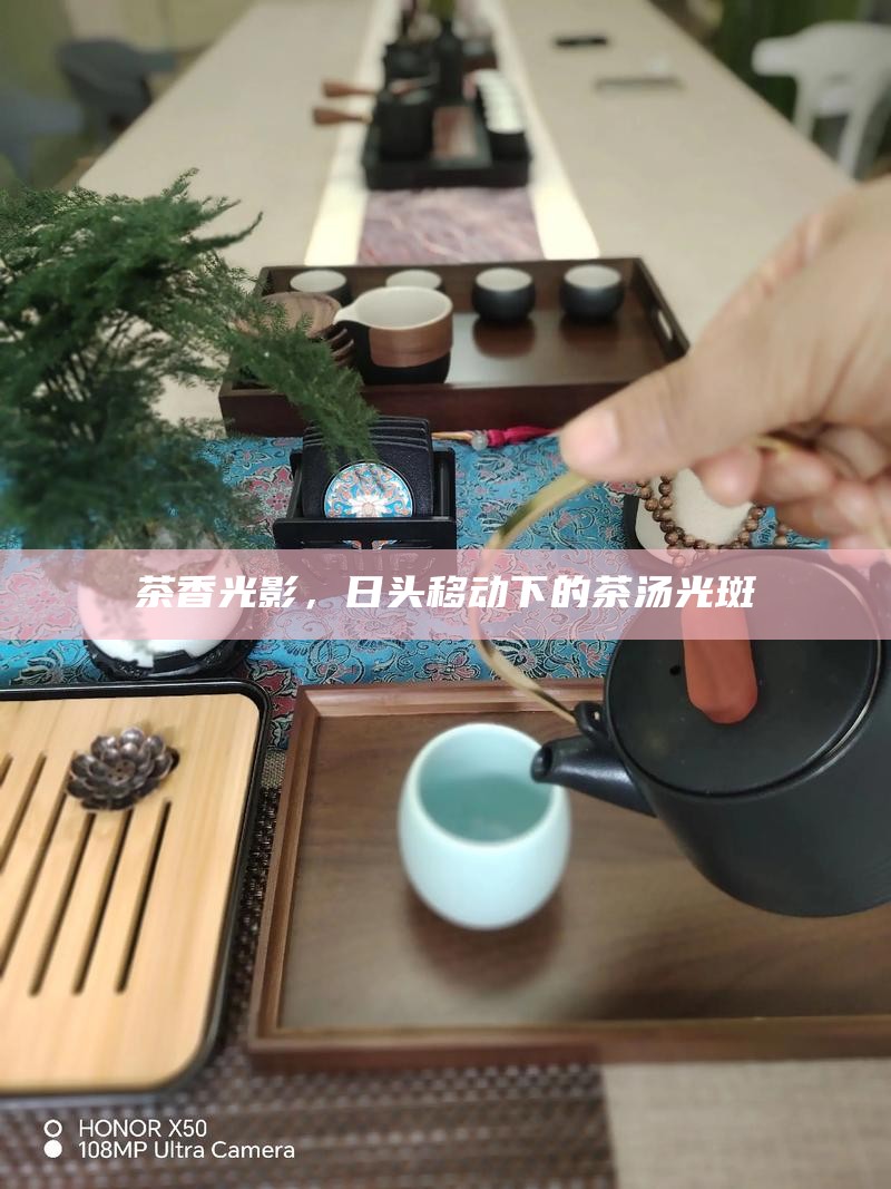 茶香光影，日头移动下的茶汤光斑