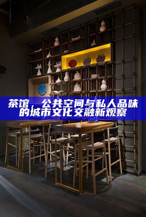 茶馆，公共空间与私人品味的城市文化交融新观察