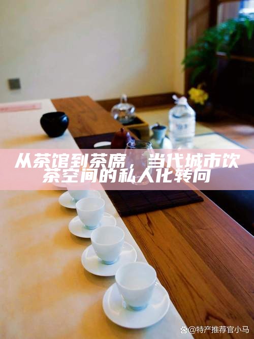 从茶馆到茶席，当代城市饮茶空间的私人化转向