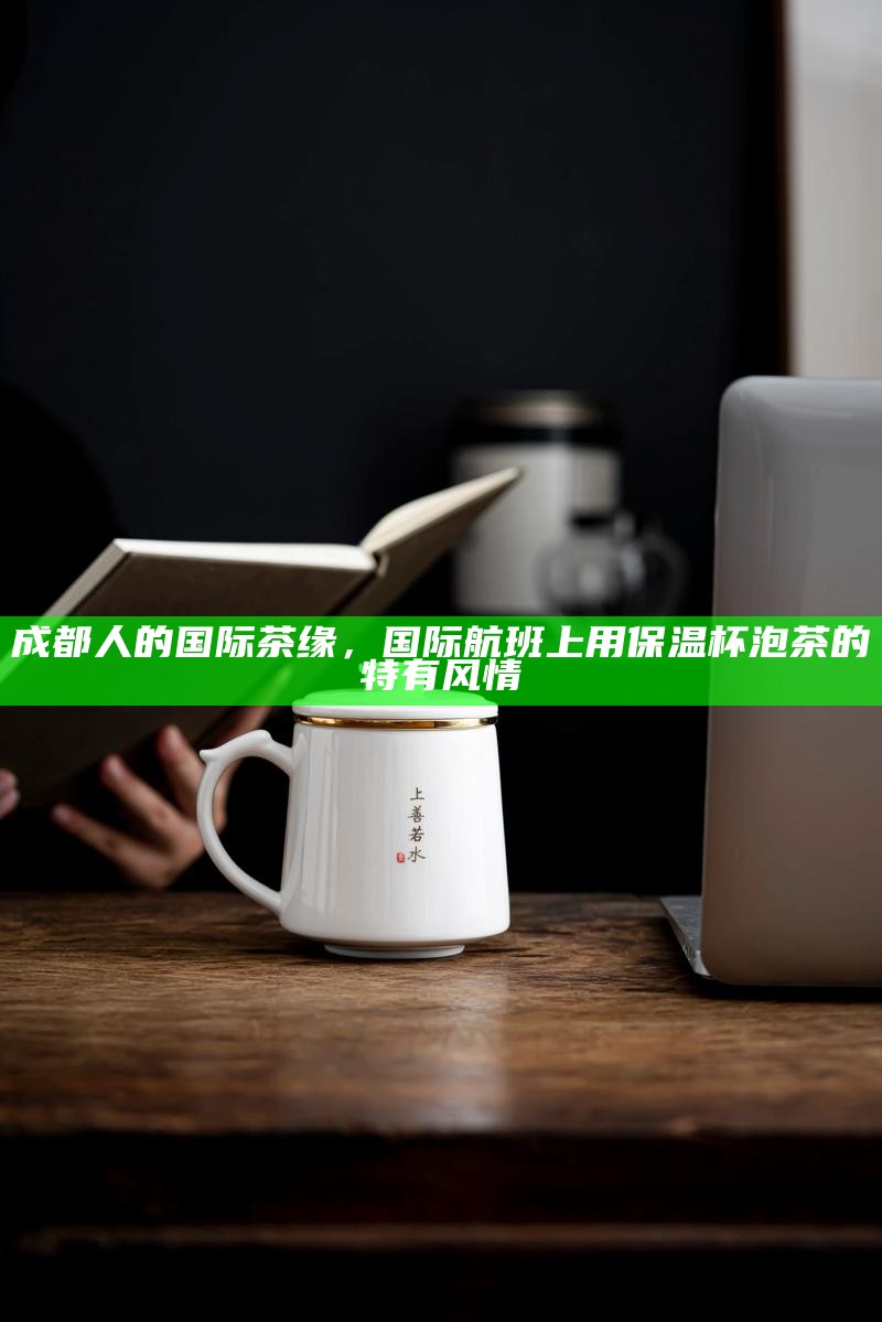 成都人的国际茶缘，国际航班上用保温杯泡茶的特有风情