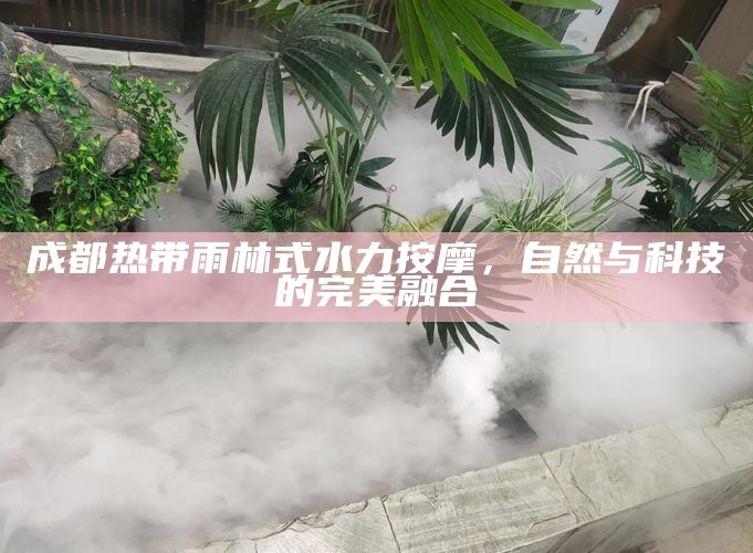 成都热带雨林式水力按摩，自然与科技的完美融合