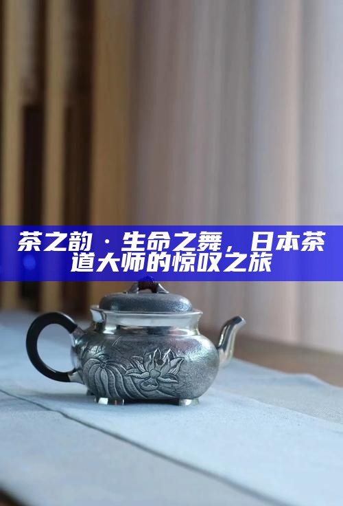 茶之韵·生命之舞，日本茶道大师的惊叹之旅