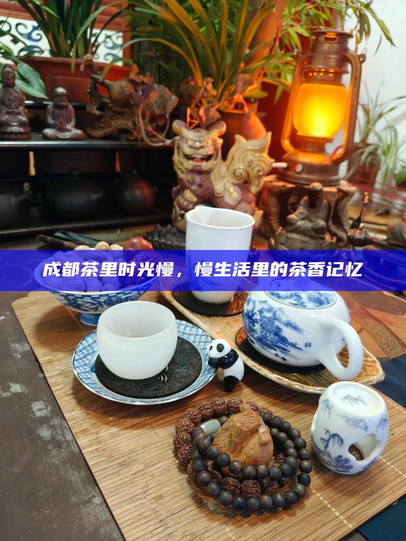 成都茶里时光慢，慢生活里的茶香记忆